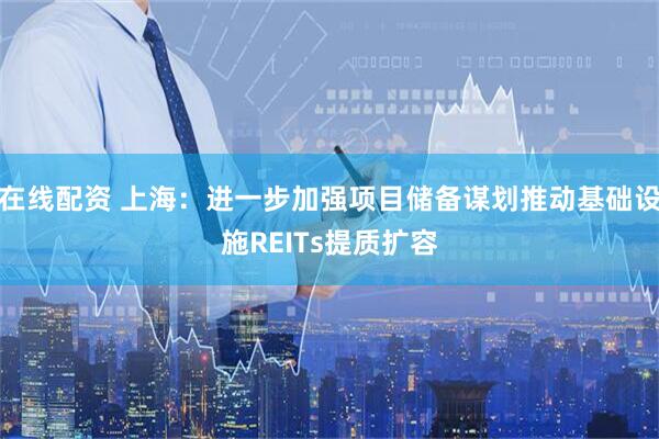 在线配资 上海：进一步加强项目储备谋划推动基础设施REITs提质扩容