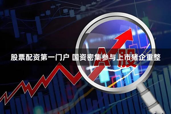 股票配资第一门户 国资密集参与上市猪企重整