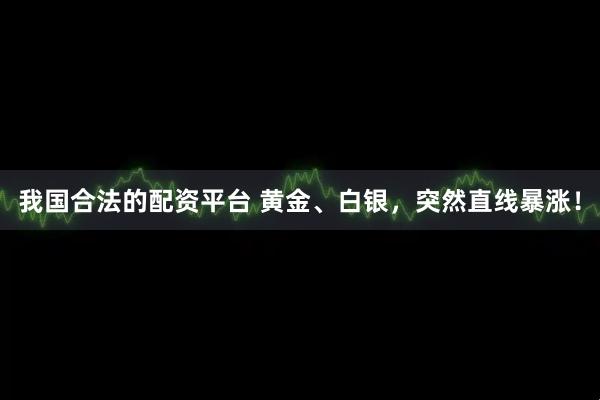 我国合法的配资平台 黄金、白银,突然直线暴涨!