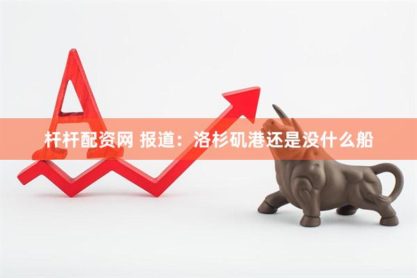 杆杆配资网 报道：洛杉矶港还是没什么船