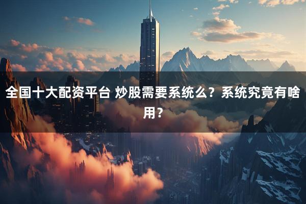 全国十大配资平台 炒股需要系统么？系统究竟有啥用？