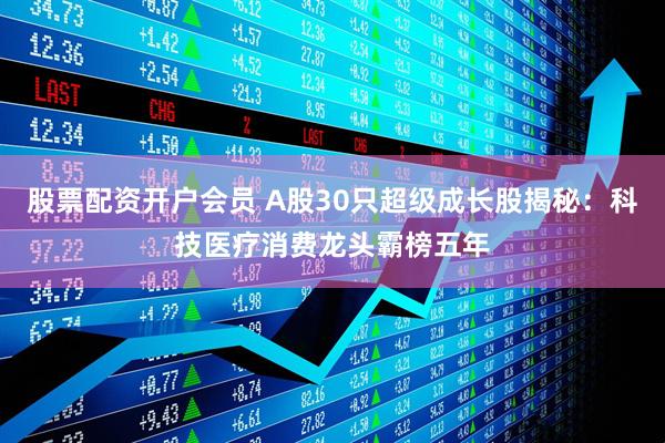 股票配资开户会员 A股30只超级成长股揭秘：科技医疗消费龙头霸榜五年