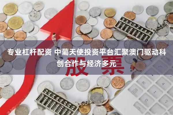 专业杠杆配资 中葡天使投资平台汇聚澳门驱动科创合作与经济多元
