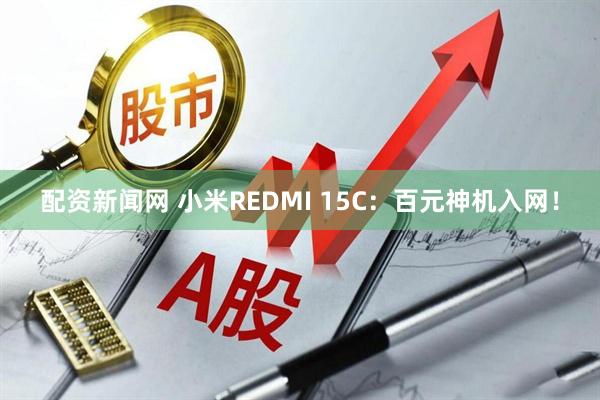 配资新闻网 小米REDMI 15C：百元神机入网！
