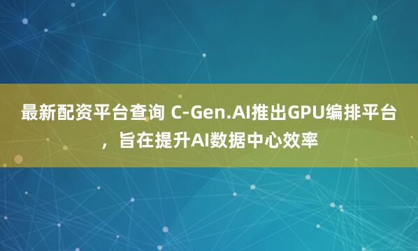 最新配资平台查询 C-Gen.AI推出GPU编排平台，旨在提升AI数据中心效率