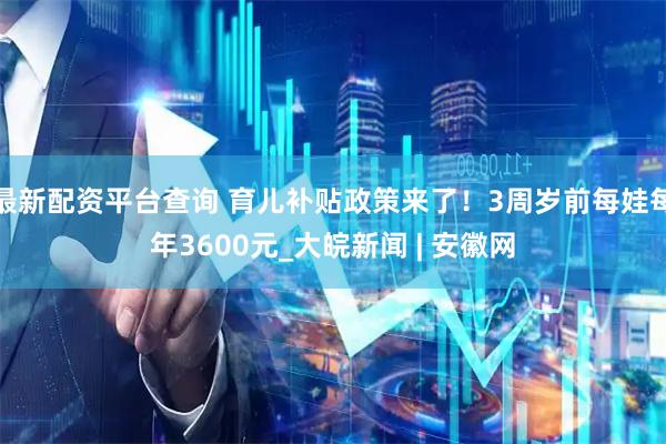 最新配资平台查询 育儿补贴政策来了！3周岁前每娃每年3600元_大皖新闻 | 安徽网