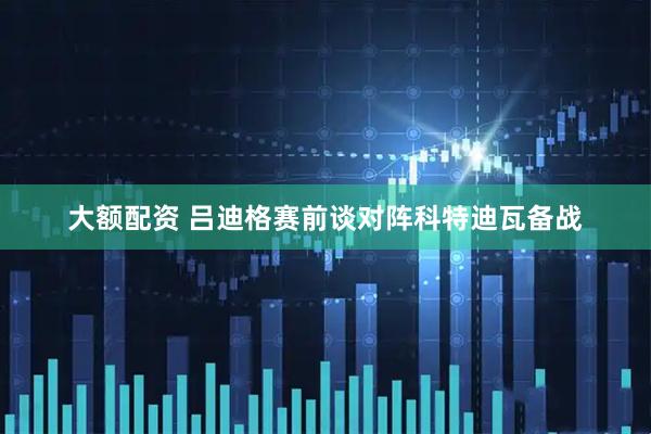 大额配资 吕迪格赛前谈对阵科特迪瓦备战
