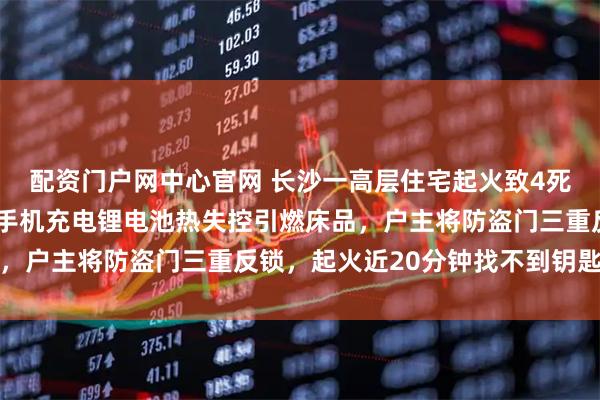 配资门户网中心官网 长沙一高层住宅起火致4死2伤，事故细节披露：手机充电锂电池热失控引燃床品，户主将防盗门三重反锁，起火近20分钟找不到钥匙开门